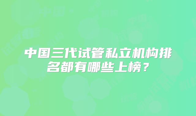 中国三代试管私立机构排名都有哪些上榜?
