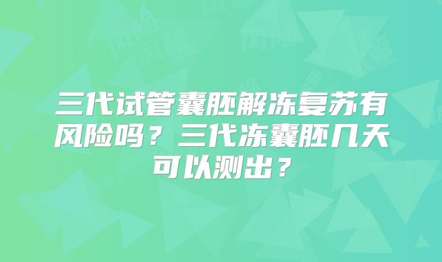 三代试管囊胚解冻复苏有风险吗？三代冻囊胚几天可以测出？