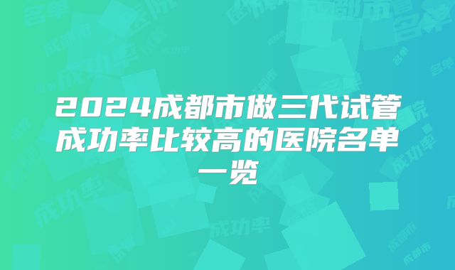 2024成都市做三代试管成功率比较高的医院名单一览