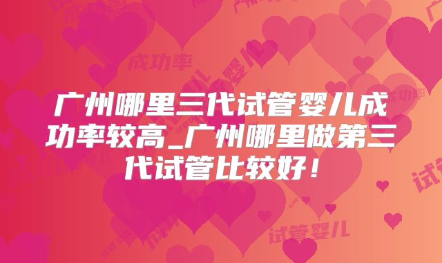 广州哪里三代试管婴儿成功率较高_广州哪里做第三代试管比较好！