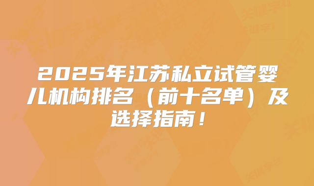 2025年江苏私立试管婴儿机构排名（前十名单）及选择指南！