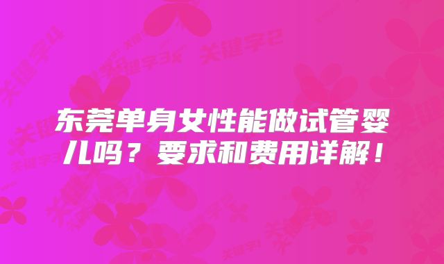 东莞单身女性能做试管婴儿吗？要求和费用详解！