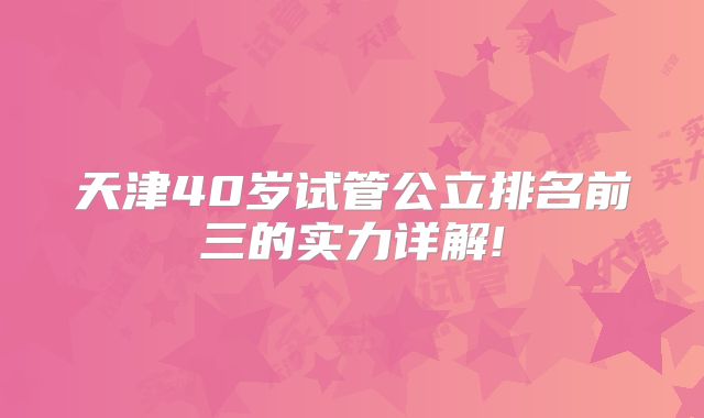天津40岁试管公立排名前三的实力详解!