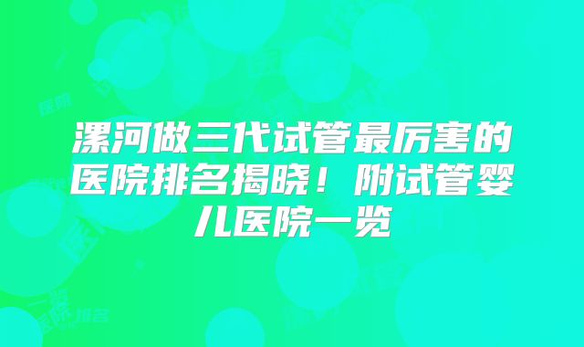 漯河做三代试管最厉害的医院排名揭晓!附试管婴儿医院一览