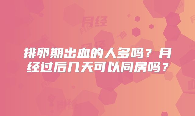 排卵期出血的人多吗?月经过后几天可以同房吗?