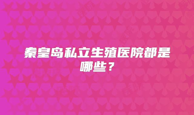 秦皇岛私立生殖医院都是哪些?