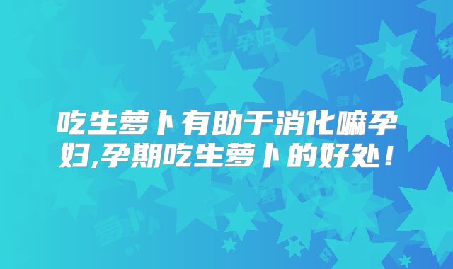 吃生萝卜有助于消化嘛孕妇,孕期吃生萝卜的好处！