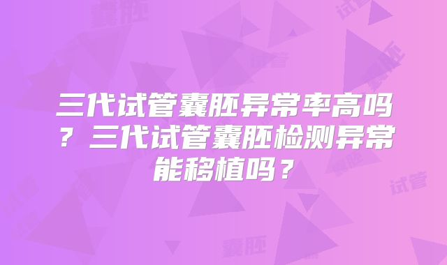 三代试管囊胚异常率高吗?三代试管囊胚检测异常能移植吗?