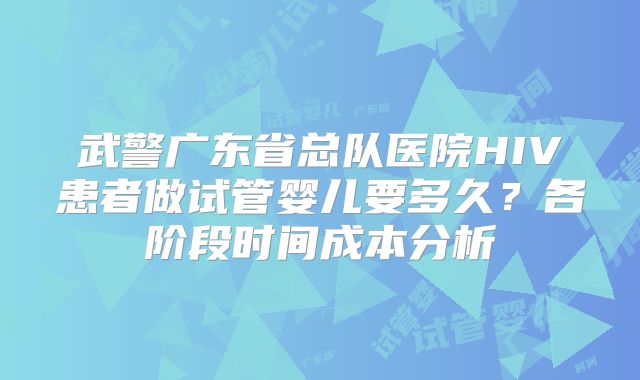 武警广东省总队医院HIV患者做试管婴儿要多久？各阶段时间成本分析