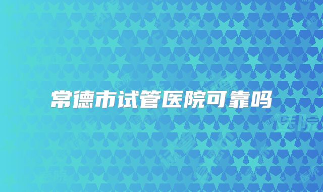常德市试管医院可靠吗