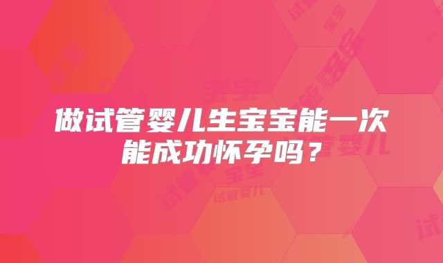 做试管婴儿生宝宝能一次能成功怀孕吗？