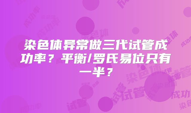 染色体异常做三代试管成功率？平衡/罗氏易位只有一半？