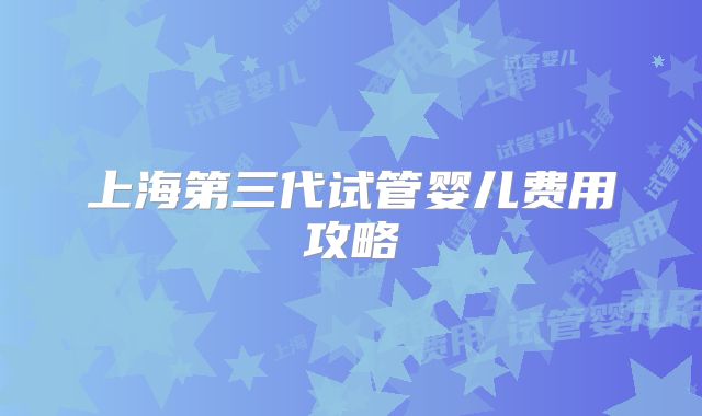 上海第三代试管婴儿费用攻略