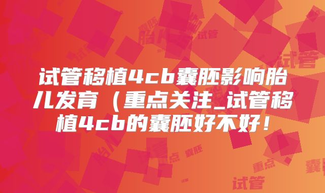 试管移植4cb囊胚影响胎儿发育（重点关注_试管移植4cb的囊胚好不好！