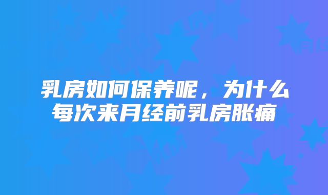 乳房如何保养呢，为什么每次来月经前乳房胀痛