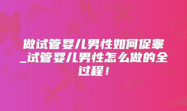 做试管婴儿男性如何促睾_试管婴儿男性怎么做的全过程！