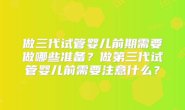 做三代试管婴儿前期需要做哪些准备?做第三代试管婴儿前需要注意什么?