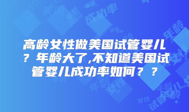 高龄女性做美国试管婴儿?年龄大了,不知道美国试管婴儿成功率如何??