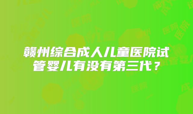 赣州综合成人儿童医院试管婴儿有没有第三代？