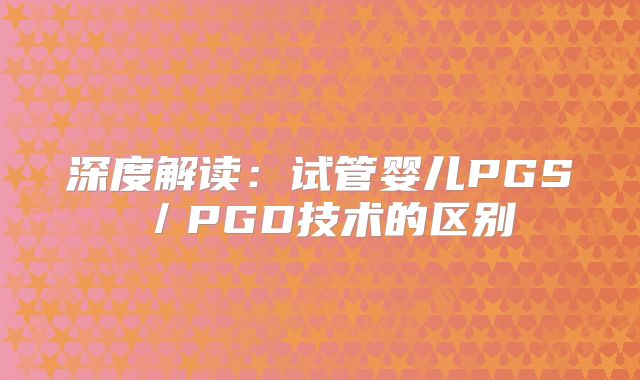 深度解读：试管婴儿PGS／PGD技术的区别