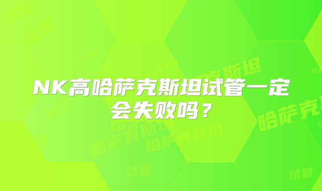 NK高哈萨克斯坦试管一定会失败吗？