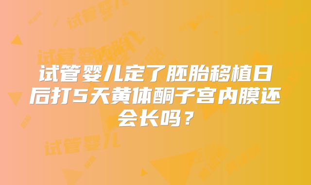 试管婴儿定了胚胎移植日后打5天黄体酮子宫内膜还会长吗?
