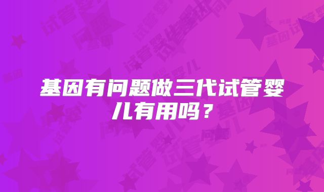 基因有问题做三代试管婴儿有用吗？