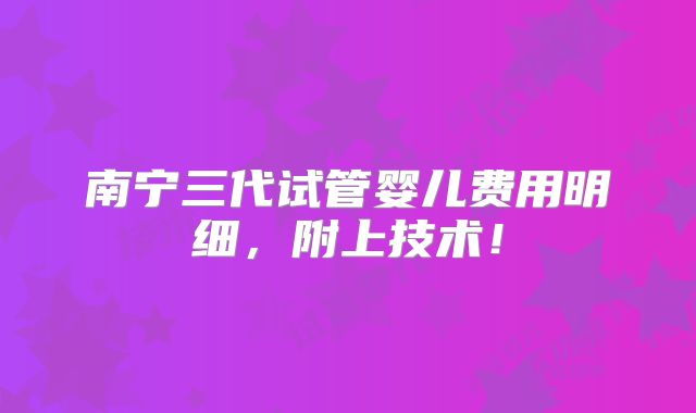 南宁三代试管婴儿费用明细，附上技术！