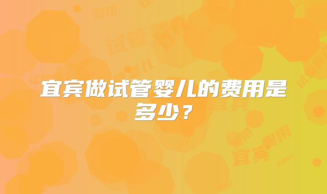 宜宾做试管婴儿的费用是多少？