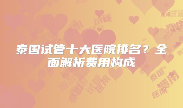 泰国试管十大医院排名？全面解析费用构成