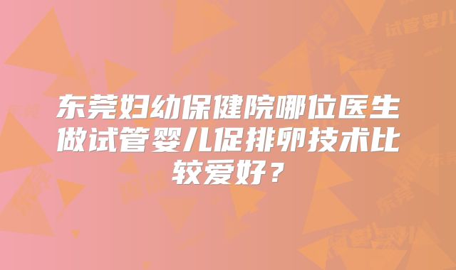 东莞妇幼保健院哪位医生做试管婴儿促排卵技术比较爱好？