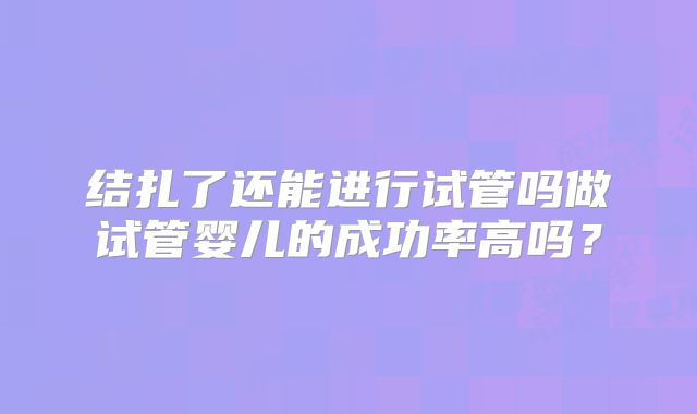 结扎了还能进行试管吗做试管婴儿的成功率高吗？