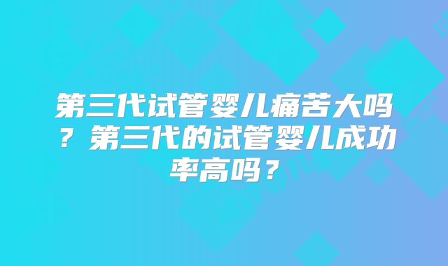 第三代试管婴儿痛苦大吗？第三代的试管婴儿成功率高吗？