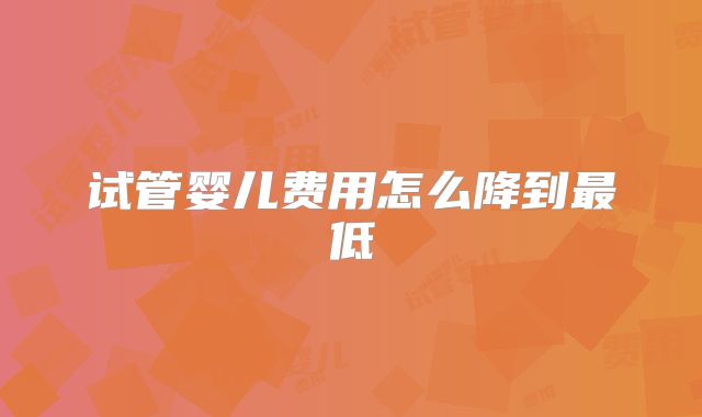试管婴儿费用怎么降到最低