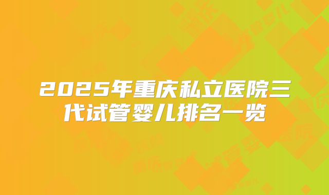 2025年重庆私立医院三代试管婴儿排名一览