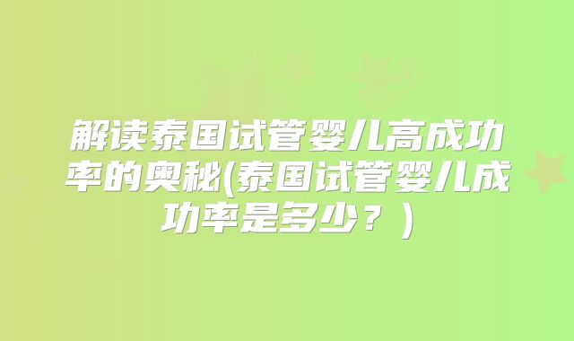 解读泰国试管婴儿高成功率的奥秘(泰国试管婴儿成功率是多少？)