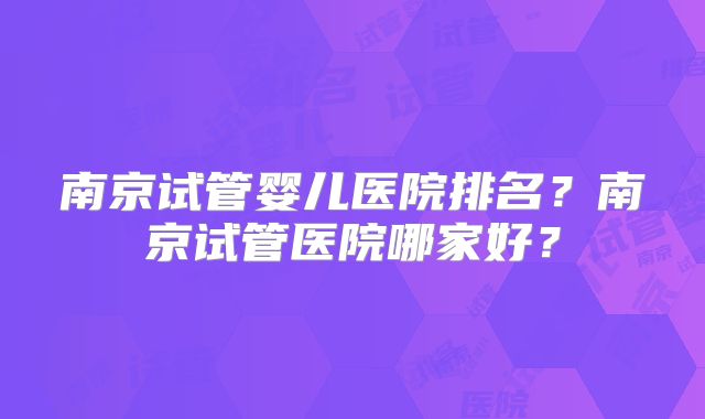 南京试管婴儿医院排名？南京试管医院哪家好？