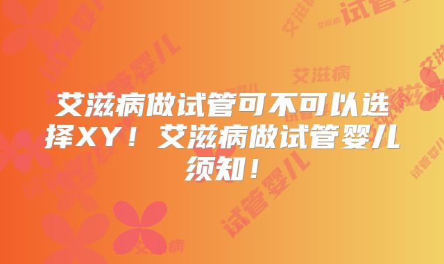 艾滋病做试管可不可以选择XY！艾滋病做试管婴儿须知！