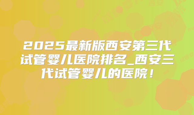 2025最新版西安第三代试管婴儿医院排名_西安三代试管婴儿的医院！