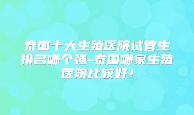 泰国十大生殖医院试管生排名哪个强-泰国哪家生殖医院比较好！