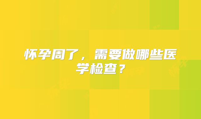 怀孕周了,需要做哪些医学检查?