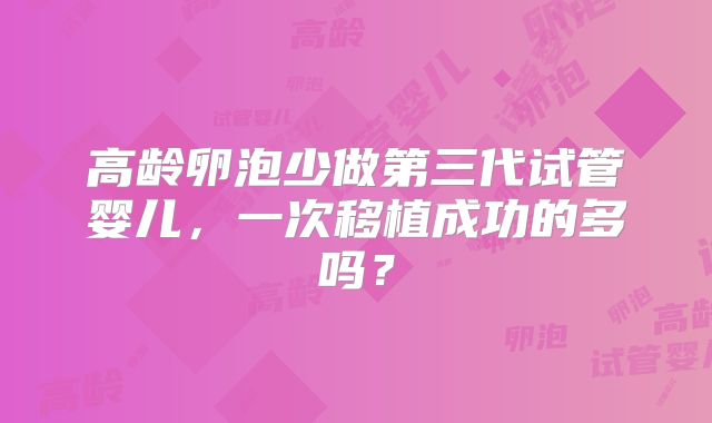 高龄卵泡少做第三代试管婴儿，一次移植成功的多吗？