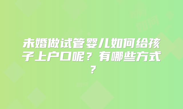未婚做试管婴儿如何给孩子上户口呢?有哪些方式?