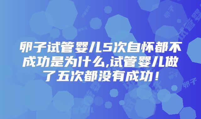 卵子试管婴儿5次自怀都不成功是为什么,试管婴儿做了五次都没有成功！