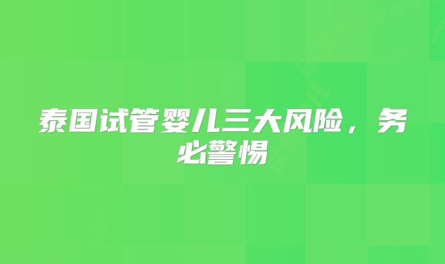 泰国试管婴儿三大风险,务必警惕