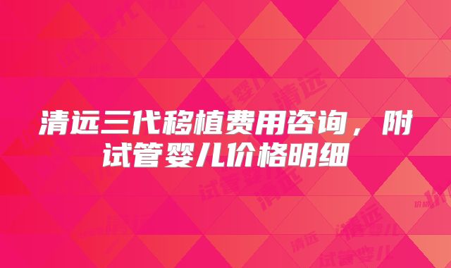 清远三代移植费用咨询，附试管婴儿价格明细