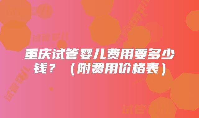 重庆试管婴儿费用要多少钱？（附费用价格表）