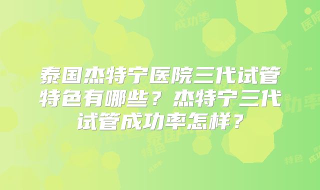泰国杰特宁医院三代试管特色有哪些？杰特宁三代试管成功率怎样？