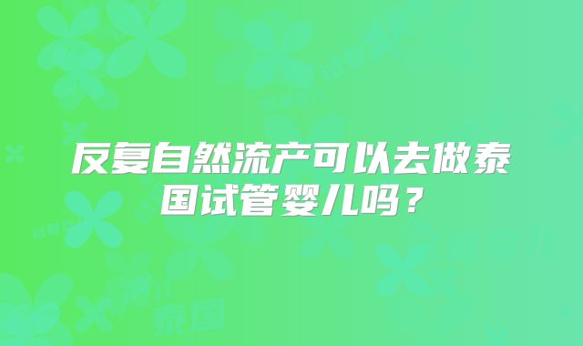 反复自然流产可以去做泰国试管婴儿吗？