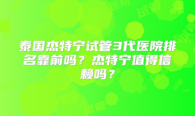 泰国杰特宁试管3代医院排名靠前吗?杰特宁值得信赖吗?